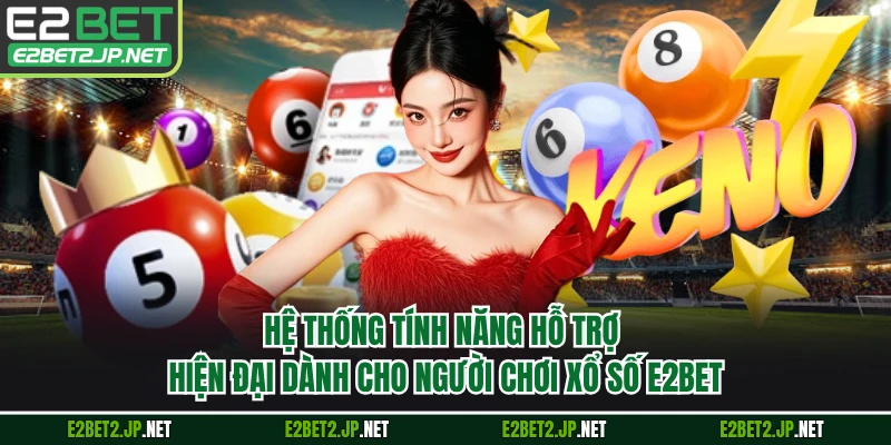 Hệ thống tính năng hỗ trợ hiện đại dành cho người chơi xổ số E2BET