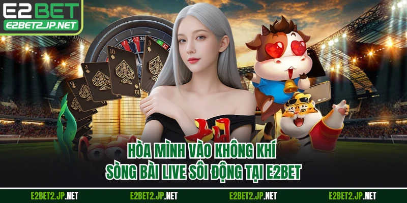 Hòa mình vào không khí sòng bài live sôi động tại E2BET 